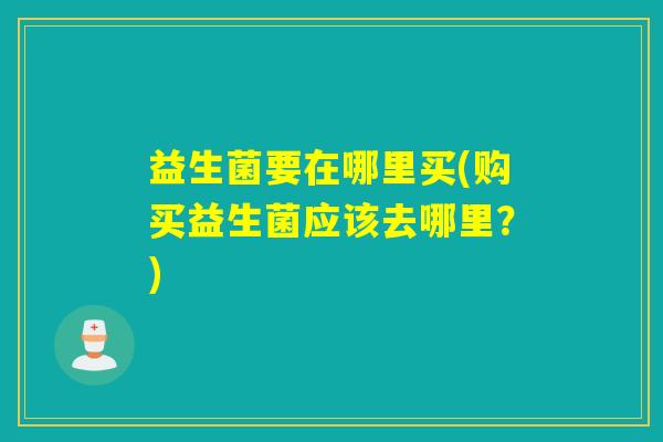 益生菌要在哪里买(购买益生菌应该去哪里？)