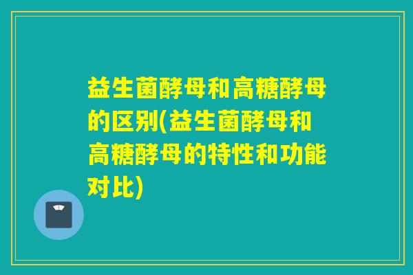 益生菌酵母和高糖酵母的区别(益生菌酵母和高糖酵母的特性和功能对比) 益生菌酵母和高糖酵母的区别(益生菌酵母和高糖酵母的特性和功能对比)