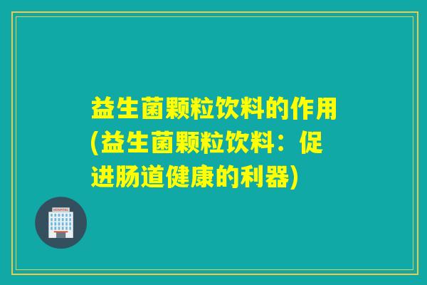 益生菌颗粒饮料的作用(益生菌颗粒饮料：促进肠道健康的利器)