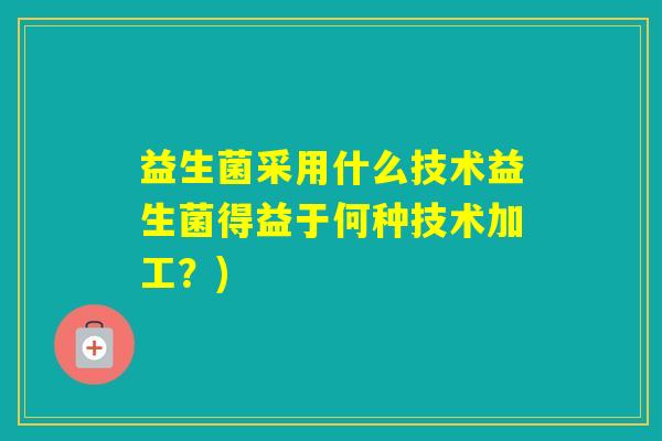 益生菌采用什么技术益生菌得益于何种技术加工？)