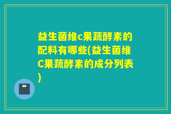 益生菌维c果蔬酵素的配料有哪些(益生菌维C果蔬酵素的成分列表) 益生菌维c果蔬酵素的配料有哪些(益生菌维C果蔬酵素的成分列表)