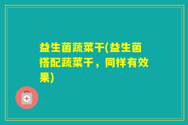益生菌蔬菜干(益生菌搭配蔬菜干,同样有效果) 益生菌蔬菜干(益生菌搭配蔬菜干,同样有效果)