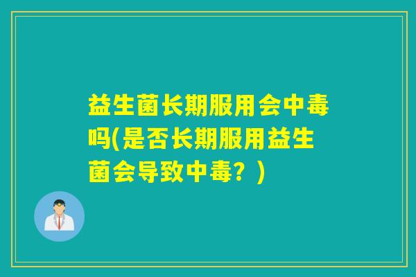 益生菌长期服用会中毒吗(是否长期服用益生菌会导致中毒?) 益生菌长期服用会中毒吗(是否长期服用益生菌会导致中毒?)