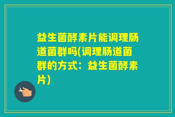 益生菌酵素片能调理肠道菌群吗(调理肠道菌群的方式：益生菌酵素片)