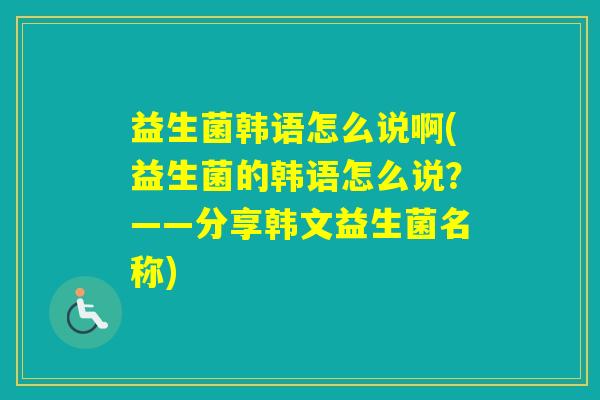 益生菌韩语怎么说啊(益生菌的韩语怎么说？——分享韩文益生菌名称)