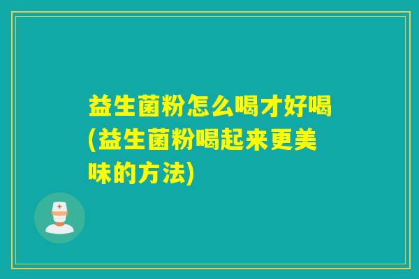益生菌粉怎么喝才好喝(益生菌粉喝起来更美味的方法)