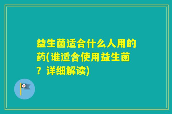 益生菌适合什么人用的药(谁适合使用益生菌？详细解读)