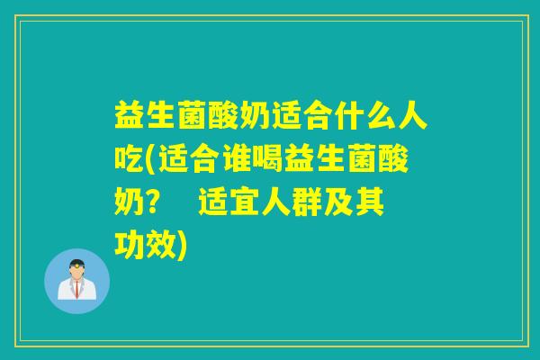 益生菌酸奶适合什么人吃(适合谁喝益生菌酸奶？  适宜人群及其功效)