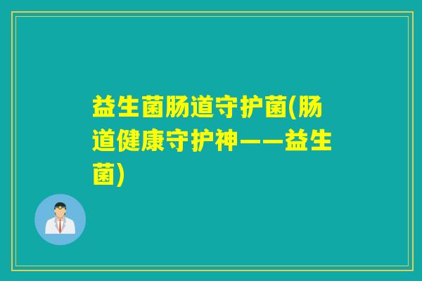 益生菌肠道守护菌(肠道健康守护神——益生菌)