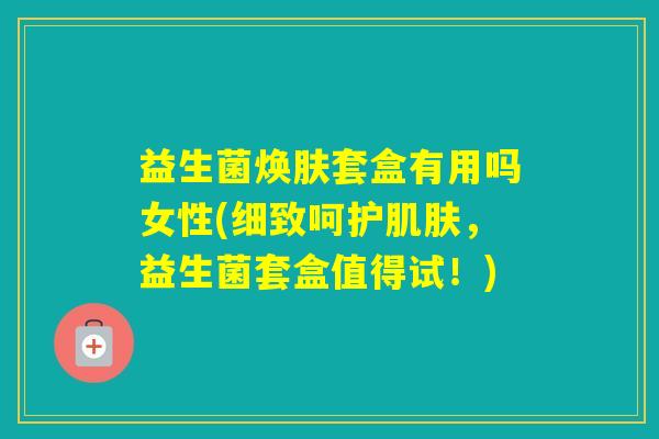 益生菌焕肤套盒有用吗女性(细致呵护，益生菌套盒值得试！)
