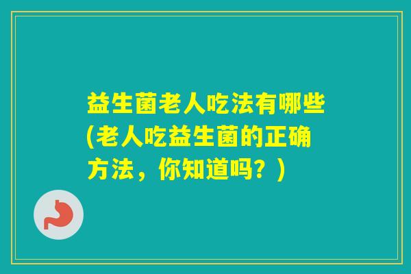 益生菌老人吃法有哪些(老人吃益生菌的正确方法，你知道吗？)