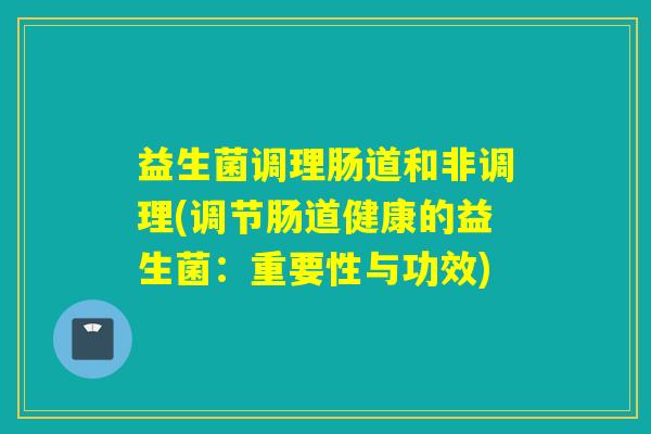 益生菌调理肠道和非调理(调节肠道健康的益生菌:重要性与功效) 益生菌调理肠道和非调理(调节肠道健康的益生菌:重要性与功效)