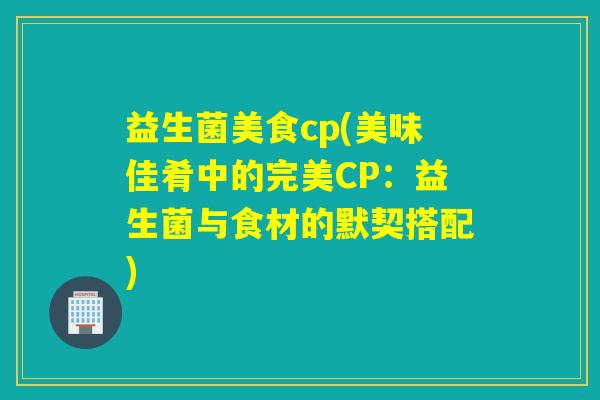 益生菌美食cp(美味佳肴中的完美CP:益生菌与食材的默契搭配) 益生菌美食cp(美味佳肴中的完美CP:益生菌与食材的默契搭配)