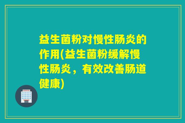 益生菌粉对慢性的作用(益生菌粉缓解慢性，有效改善肠道健康)