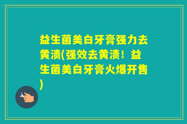 益生菌美白牙膏强力去黄渍(强效去黄渍！益生菌美白牙膏火爆开售)