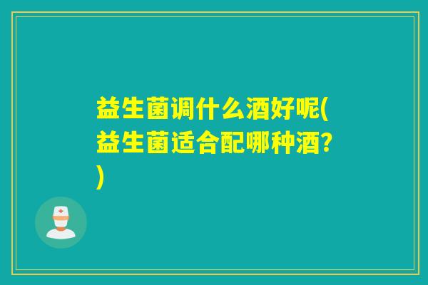 益生菌调什么酒好呢(益生菌适合配哪种酒？)