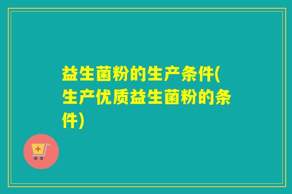 益生菌粉的生产条件(生产优质益生菌粉的条件)