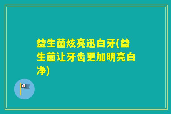 益生菌炫亮迅白牙(益生菌让牙齿更加明亮白净)