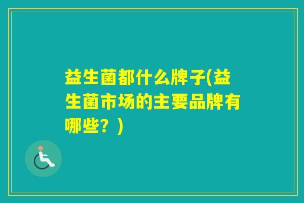 益生菌都什么牌子(益生菌市场的主要品牌有哪些？)