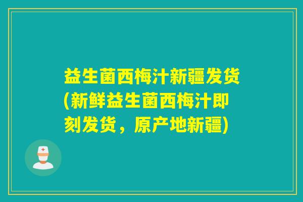 益生菌西梅汁新疆发货(新鲜益生菌西梅汁即刻发货，原产地新疆)