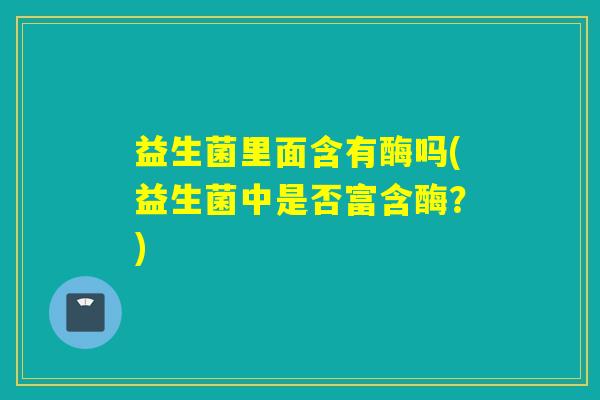 益生菌里面含有酶吗(益生菌中是否富含酶？)