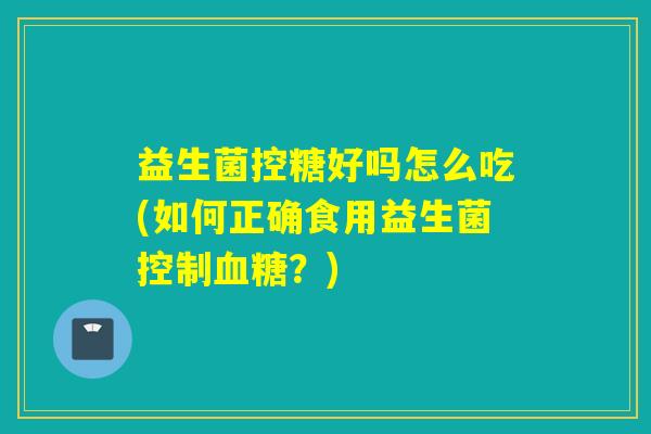 益生菌控糖好吗怎么吃(如何正确食用益生菌控制？)