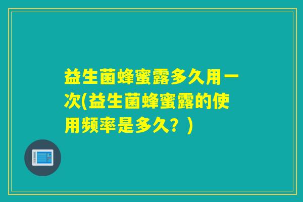 益生菌蜂蜜露多久用一次(益生菌蜂蜜露的使用频率是多久？)