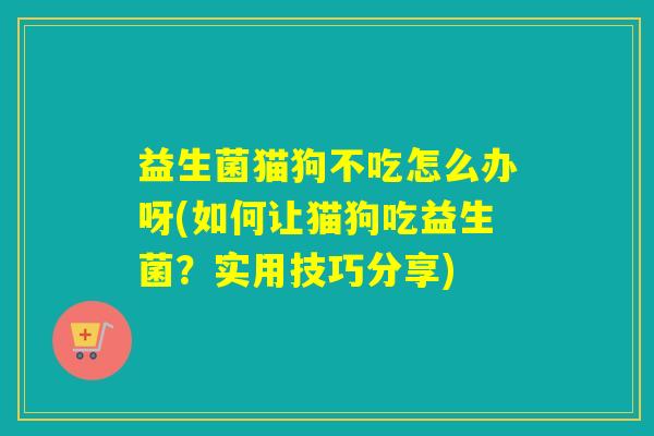 益生菌猫狗不吃怎么办呀(如何让猫狗吃益生菌?实用技巧分享) 益生菌猫狗不吃怎么办呀(如何让猫狗吃益生菌?实用技巧分享)