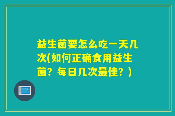 益生菌要怎么吃一天几次(如何正确食用益生菌？每日几次佳？)