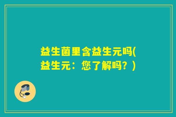 益生菌里含益生元吗(益生元：您了解吗？)
