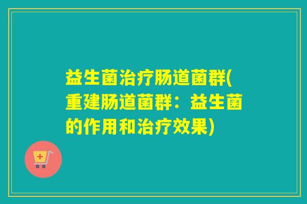 益生菌肠道菌群(重建肠道菌群:益生菌的作用和效果) 益生菌肠道菌群(重建肠道菌群:益生菌的作用和效果)