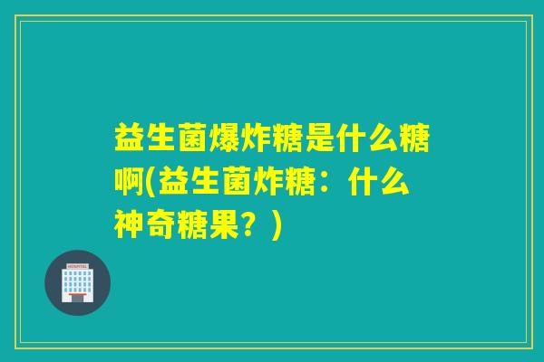 益生菌爆炸糖是什么糖啊(益生菌炸糖：什么神奇糖果？)