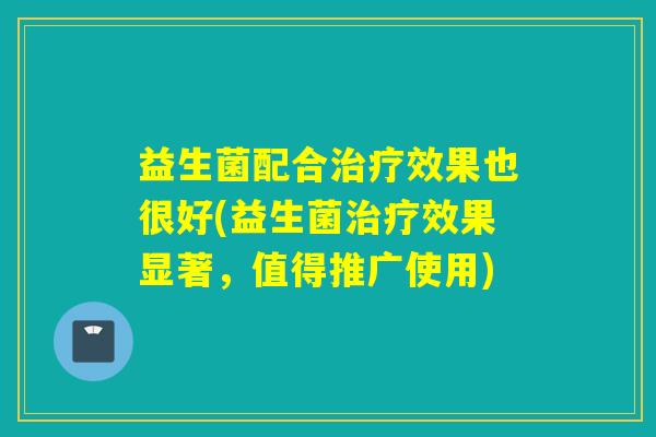 益生菌配合效果也很好(益生菌效果显著，值得推广使用)
