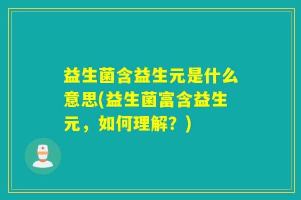 益生菌含益生元是什么意思(益生菌富含益生元,如何理解?) 益生菌含益生元是什么意思(益生菌富含益生元,如何理解?)