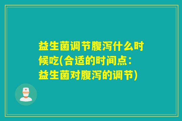 益生菌调节什么时候吃(合适的时间点:益生菌对的调节) 益生菌调节什么时候吃(合适的时间点:益生菌对的调节)