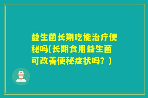 益生菌长期吃能吗(长期食用益生菌可改善症状吗?) 益生菌长期吃能吗(长期食用益生菌可改善症状吗?)