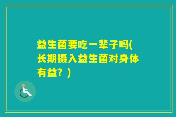 益生菌要吃一辈子吗(长期摄入益生菌对身体有益?) 益生菌要吃一辈子吗(长期摄入益生菌对身体有益?)