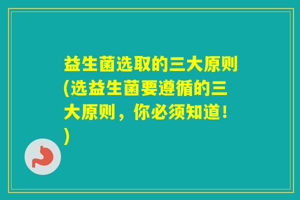 益生菌选取的三大原则(选益生菌要遵循的三大原则，你必须知道！)