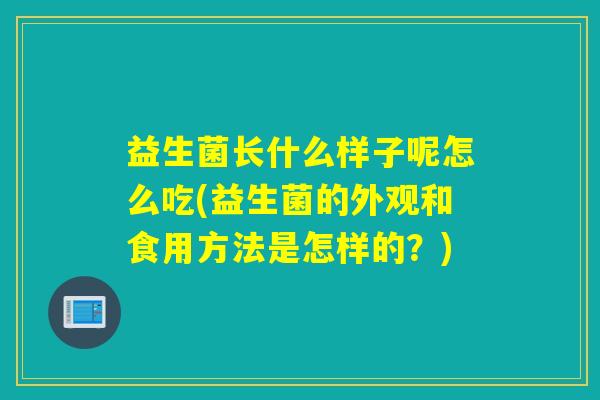 益生菌长什么样子呢怎么吃(益生菌的外观和食用方法是怎样的？)