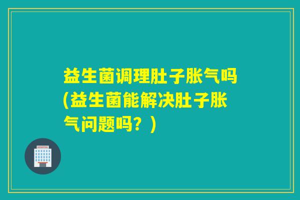益生菌调理肚子吗(益生菌能解决肚子问题吗？)