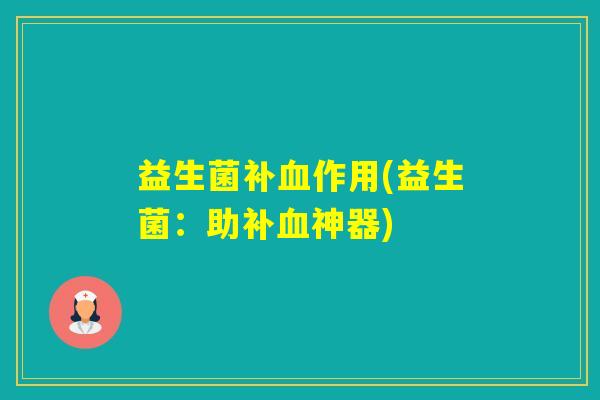益生菌补作用(益生菌:助补神器) 益生菌补作用(益生菌:助补神器)