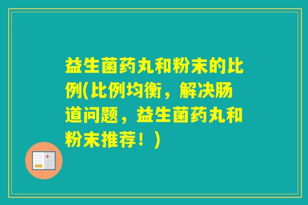 益生菌药丸和粉末的比例(比例均衡，解决肠道问题，益生菌药丸和粉末推荐！)