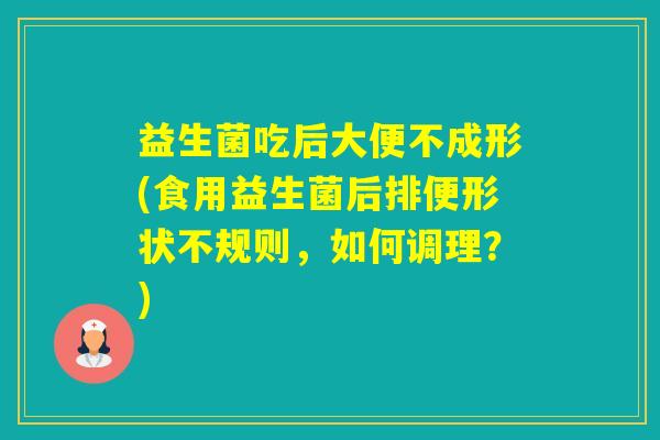 益生菌吃后大便不成形(食用益生菌后排便形状不规则,如何调理?) 益生菌吃后大便不成形(食用益生菌后排便形状不规则,如何调理?)