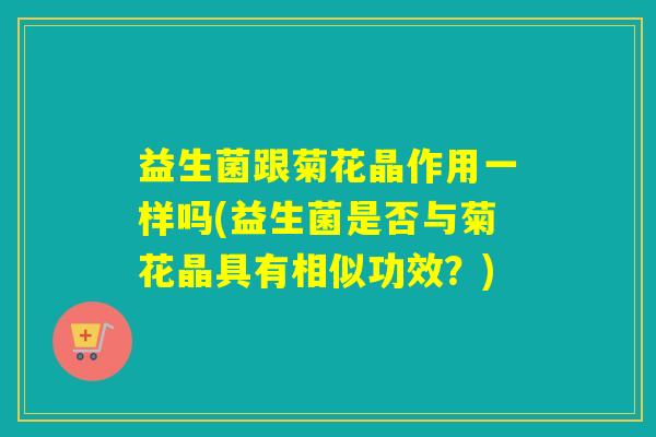 益生菌跟菊花晶作用一样吗(益生菌是否与菊花晶具有相似功效？)
