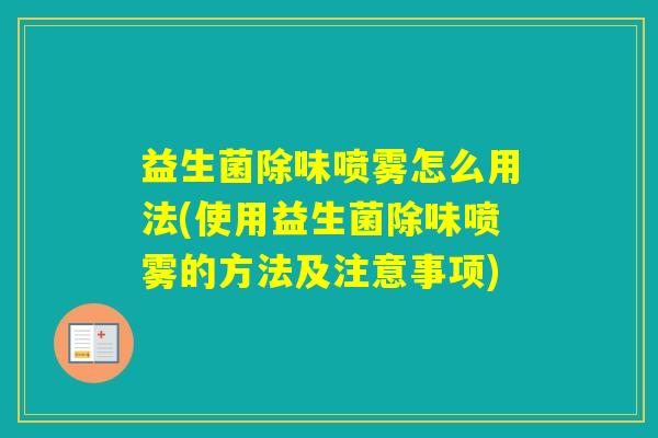 益生菌除味喷雾怎么用法(使用益生菌除味喷雾的方法及注意事项) 益生菌除味喷雾怎么用法(使用益生菌除味喷雾的方法及注意事项)