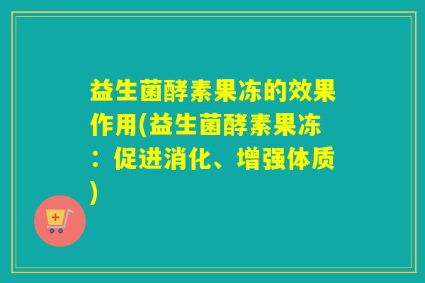 益生菌酵素果冻的效果作用(益生菌酵素果冻：促进消化、增强体质)