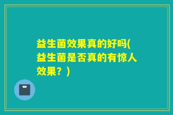 益生菌效果真的好吗(益生菌是否真的有惊人效果?) 益生菌效果真的好吗(益生菌是否真的有惊人效果?)