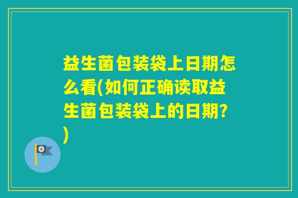 益生菌包装袋上日期怎么看(如何正确读取益生菌包装袋上的日期?) 益生菌包装袋上日期怎么看(如何正确读取益生菌包装袋上的日期?)