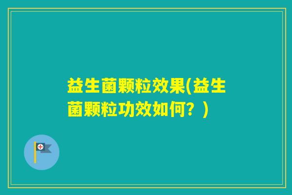 益生菌颗粒效果(益生菌颗粒功效如何？)