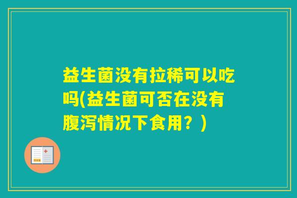 益生菌没有拉稀可以吃吗(益生菌可否在没有情况下食用?) 益生菌没有拉稀可以吃吗(益生菌可否在没有情况下食用?)